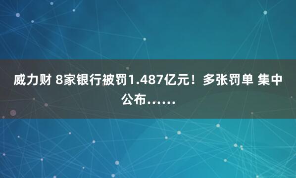 威力财 8家银行被罚1.487亿元！多张罚单 集中公布……