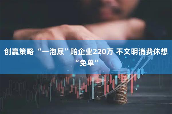 创赢策略 “一泡尿”赔企业220万 不文明消费休想“免单”