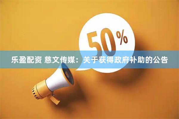乐盈配资 慈文传媒：关于获得政府补助的公告