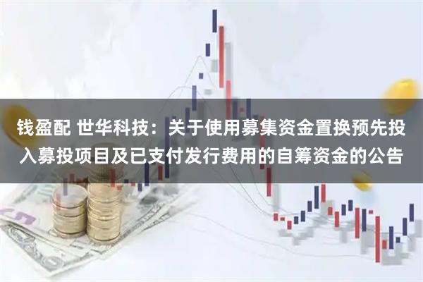 钱盈配 世华科技：关于使用募集资金置换预先投入募投项目及已支付发行费用的自筹资金的公告