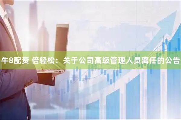 牛8配资 倍轻松：关于公司高级管理人员离任的公告