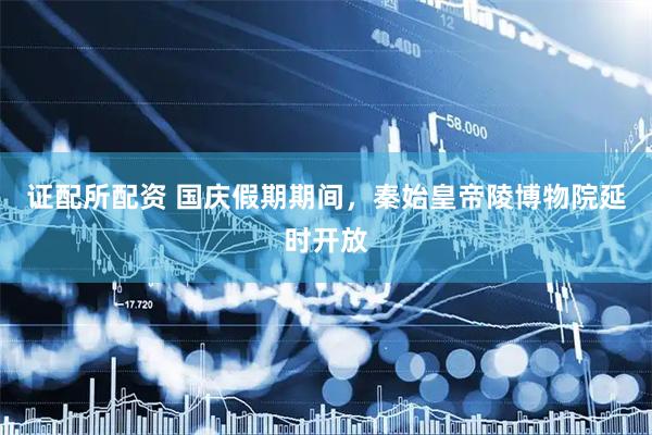 证配所配资 国庆假期期间，秦始皇帝陵博物院延时开放