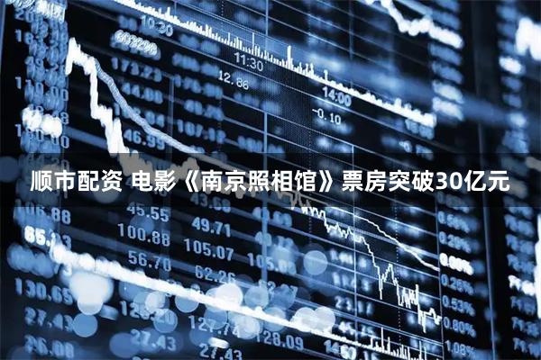顺市配资 电影《南京照相馆》票房突破30亿元