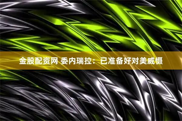 金股配资网 委内瑞拉：已准备好对美威慑