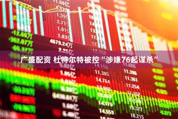 广盛配资 杜特尔特被控“涉嫌76起谋杀”