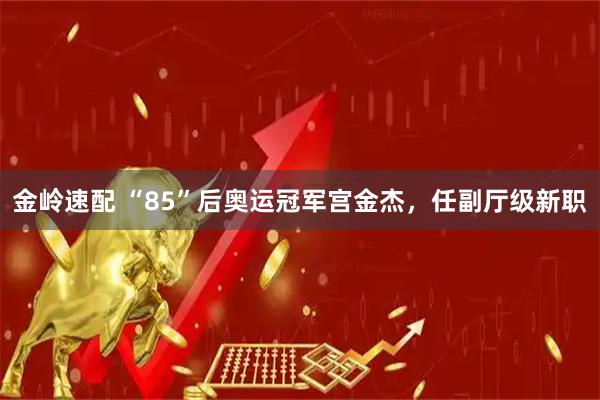 金岭速配 “85”后奥运冠军宫金杰，任副厅级新职
