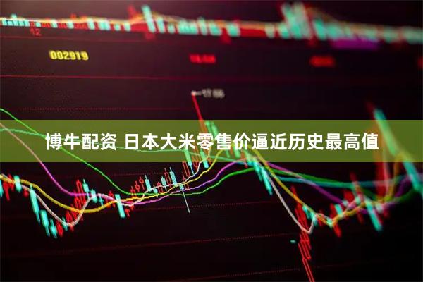 博牛配资 日本大米零售价逼近历史最高值