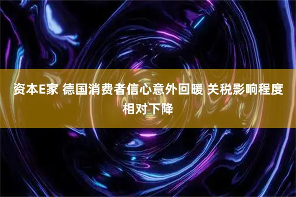 资本E家 德国消费者信心意外回暖 关税影响程度相对下降