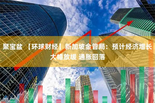 聚宝盆 【环球财经】新加坡金管局：预计经济增长大幅放缓 通胀回落