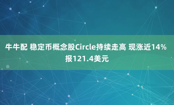 牛牛配 稳定币概念股Circle持续走高 现涨近14% 报121.4美元