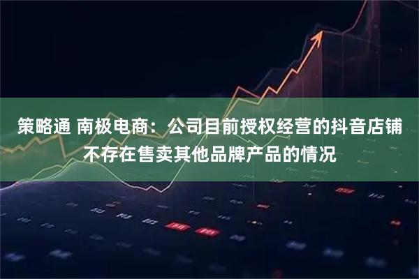 策略通 南极电商：公司目前授权经营的抖音店铺不存在售卖其他品牌产品的情况