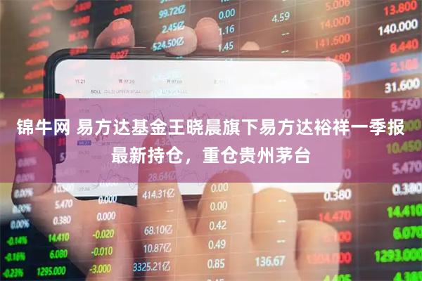 锦牛网 易方达基金王晓晨旗下易方达裕祥一季报最新持仓，重仓贵州茅台