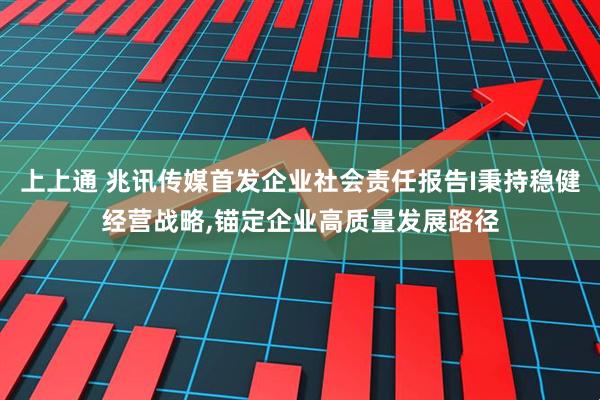 上上通 兆讯传媒首发企业社会责任报告I秉持稳健经营战略,锚定企业高质量发展路径