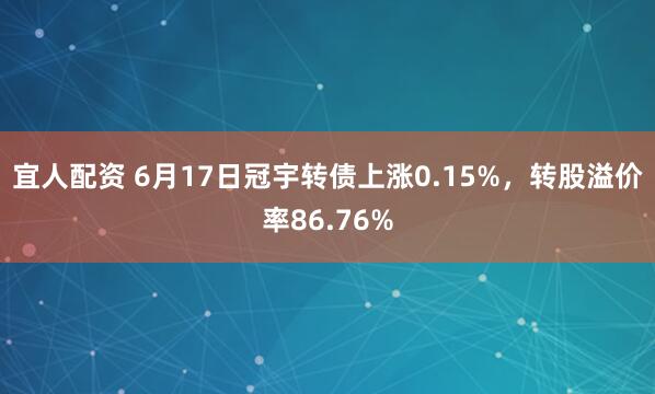 宜人配资 6月17日冠宇转债上涨0.15%，转股溢价率86.76%