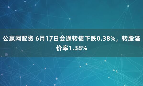公赢网配资 6月17日会通转债下跌0.38%，转股溢价率1.38%