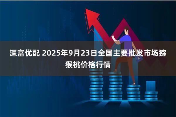 深富优配 2025年9月23日全国主要批发市场猕猴桃价格行情