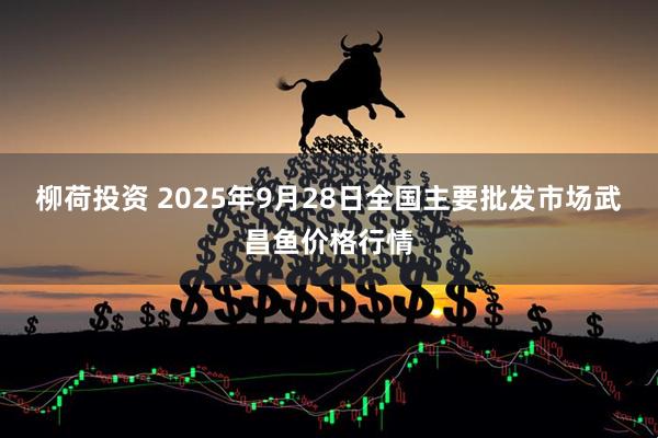 柳荷投资 2025年9月28日全国主要批发市场武昌鱼价格行情