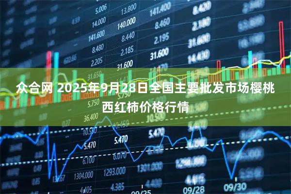 众合网 2025年9月28日全国主要批发市场樱桃西红柿价格行情