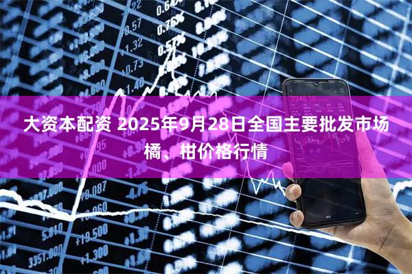 大资本配资 2025年9月28日全国主要批发市场橘、柑价格行情