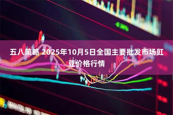 五八策略 2025年10月5日全国主要批发市场豇豆价格行情