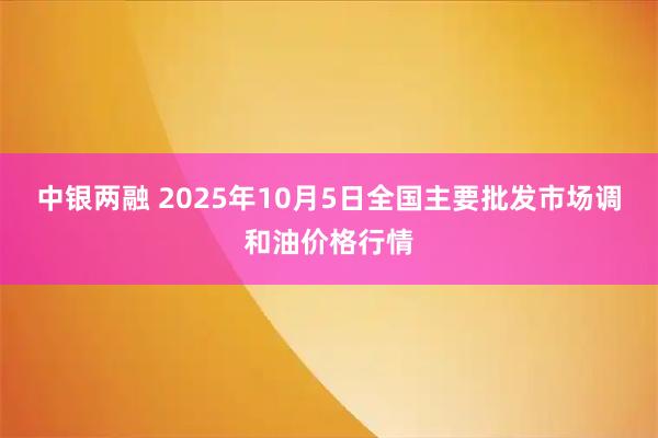 中银两融 2025年10月5日全国主要批发市场调和油价格行情