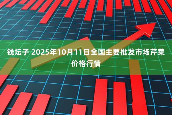 钱坛子 2025年10月11日全国主要批发市场芹菜价格行情