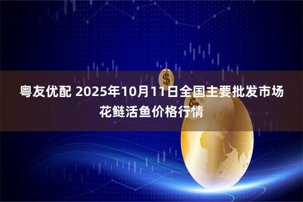 粤友优配 2025年10月11日全国主要批发市场花鲢活鱼价格行情