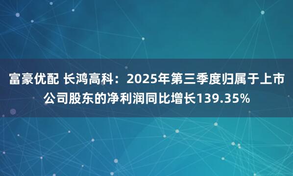 富豪优配 长鸿高科：2025年第三季度归属于上市公司股东的净利润同比增长139.35%