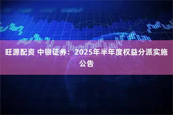 旺源配资 中银证券：2025年半年度权益分派实施公告