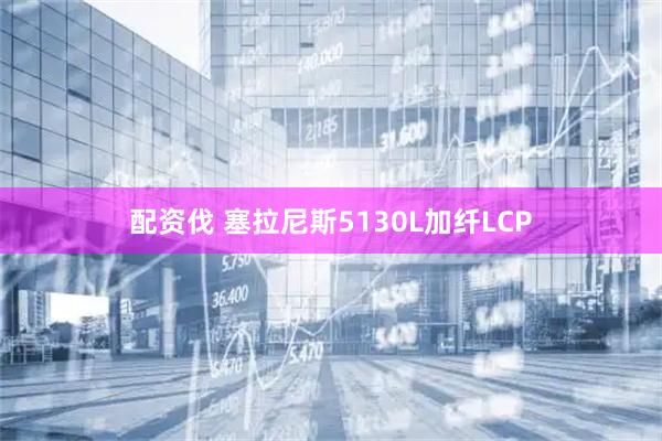 配资伐 塞拉尼斯5130L加纤LCP