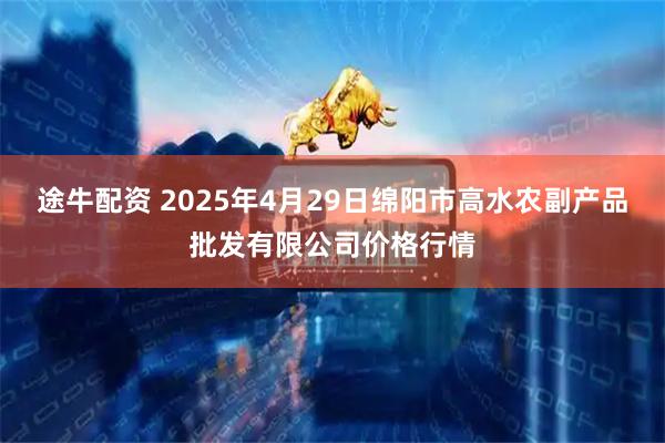 途牛配资 2025年4月29日绵阳市高水农副产品批发有限公司价格行情
