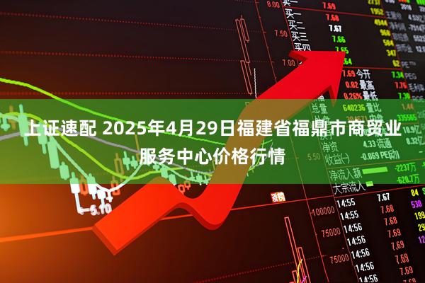 上证速配 2025年4月29日福建省福鼎市商贸业服务中心价格行情