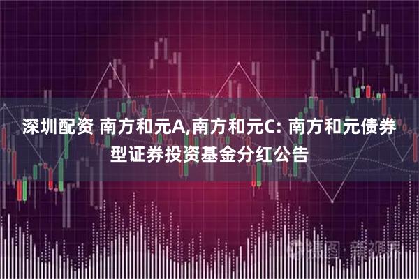 深圳配资 南方和元A,南方和元C: 南方和元债券型证券投资基金分红公告