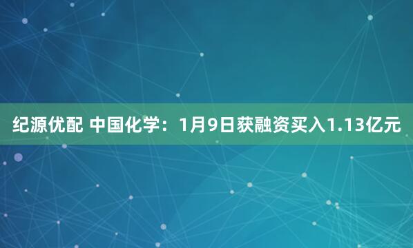纪源优配 中国化学：1月9日获融资买入1.13亿元