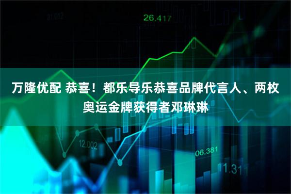 万隆优配 恭喜！都乐导乐恭喜品牌代言人、两枚奥运金牌获得者邓琳琳