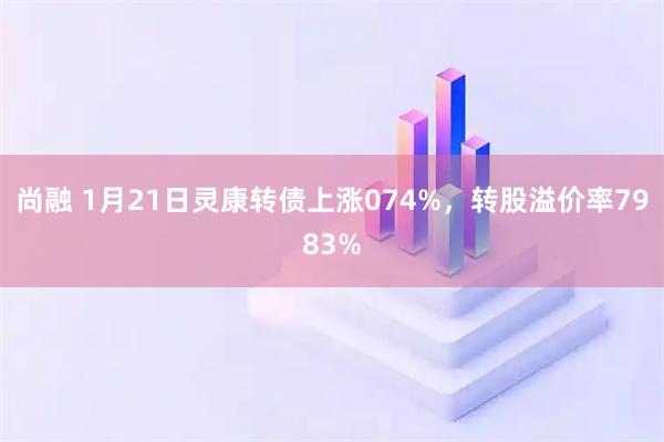 尚融 1月21日灵康转债上涨074%，转股溢价率7983%