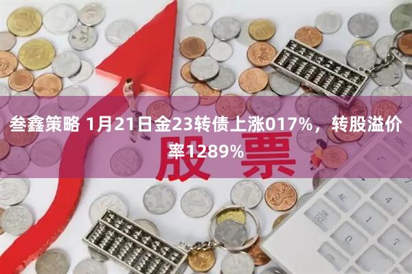 叁鑫策略 1月21日金23转债上涨017%，转股溢价率1289%