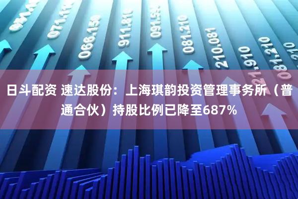 日斗配资 速达股份：上海琪韵投资管理事务所（普通合伙）持股比例已降至687%