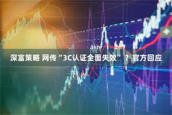 深富策略 网传“3C认证全面失效” ？官方回应