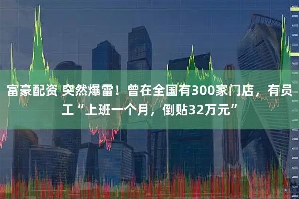 富豪配资 突然爆雷！曾在全国有300家门店，有员工“上班一个月，倒贴32万元”