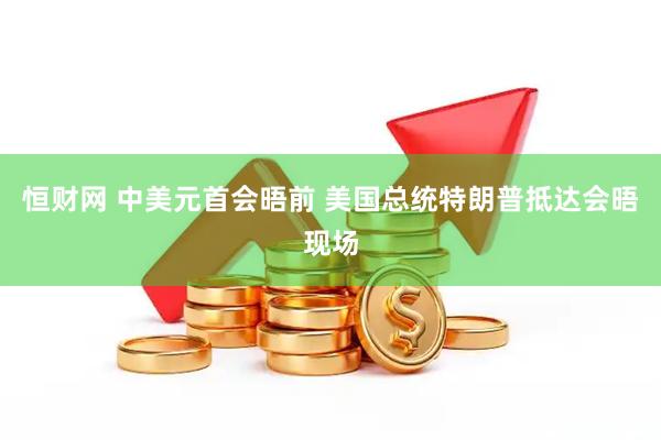 恒财网 中美元首会晤前 美国总统特朗普抵达会晤现场