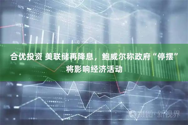 合优投资 美联储再降息，鲍威尔称政府“停摆”将影响经济活动