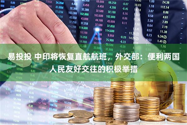 易投投 中印将恢复直航航班，外交部：便利两国人民友好交往的积极举措