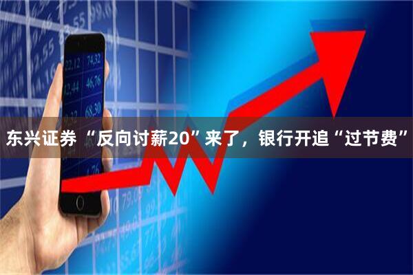 东兴证券 “反向讨薪20”来了，银行开追“过节费”