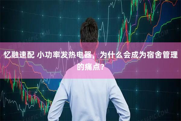 忆融速配 小功率发热电器，为什么会成为宿舍管理的痛点？